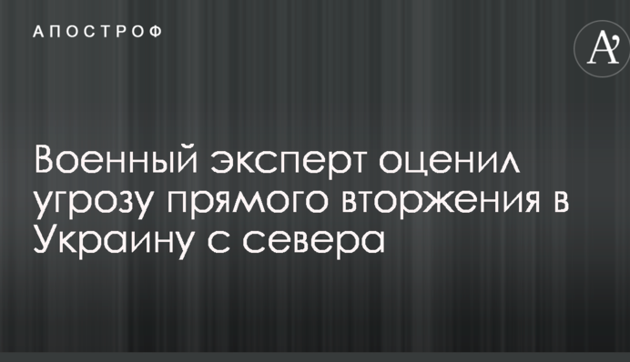 Військовий експерт оцінив загрозу прямого вторгнення в Україну з півночі