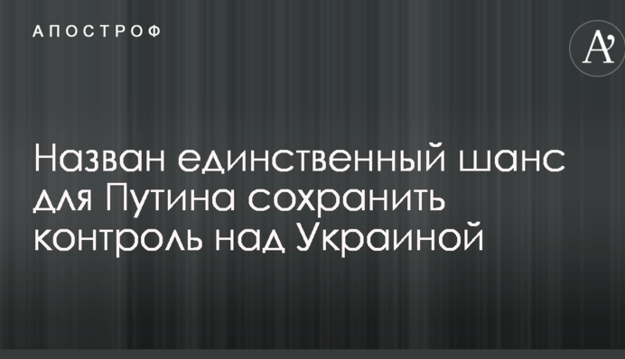 Названий єдиний шанс для Путіна зберегти контроль над Україною