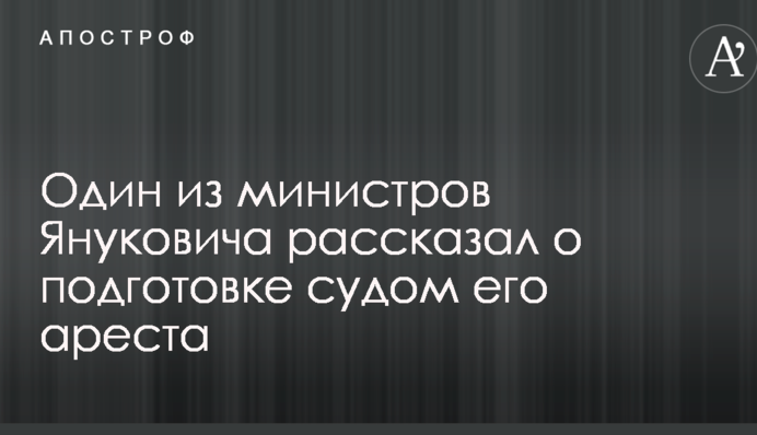 Один из министров Януковича рассказал о подготовке судом его ареста