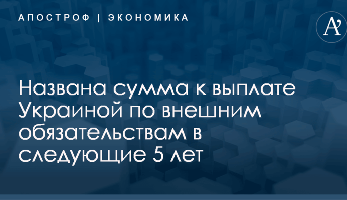 ​Годовой доход страны: названа сумма к выплате Украиной по внешним обязательствам в следующие 5 лет