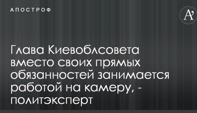 Глава Киевоблсовета вместо своих прямых обязанностей занимается работой на камеру, - политэксперт