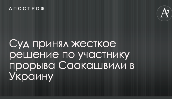 Суд принял жесткое решение по участнику прорыва Саакашвили в Украину