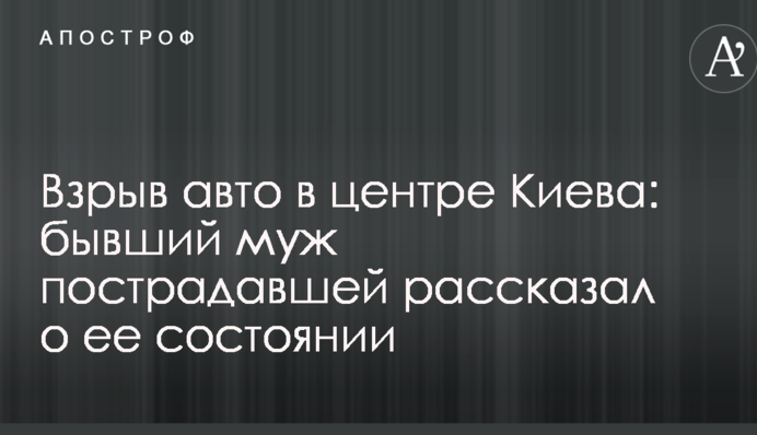 Вибух авто в центрі Києва: колишній чоловік потерпілої розповів про її стан