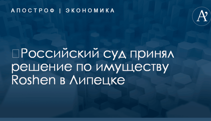 ​Российский суд принял решение по имуществу Roshen в Липецке