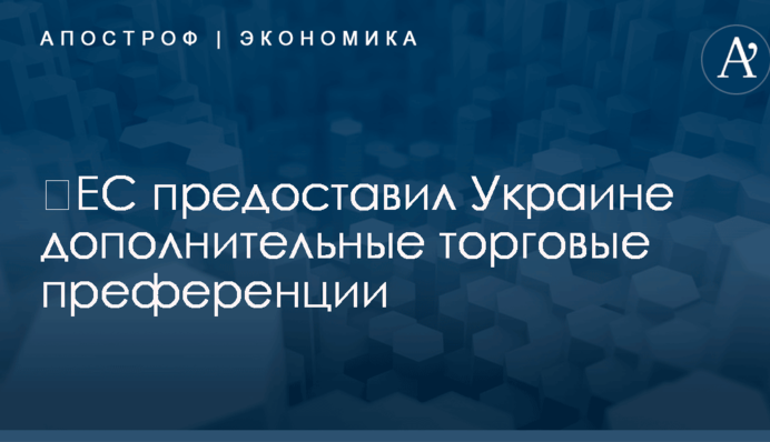 ​ЕС предоставил Украине дополнительные торговые преференции