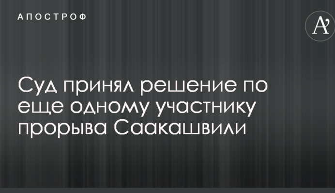 Суд принял решение по еще одному участнику прорыва Саакашвили