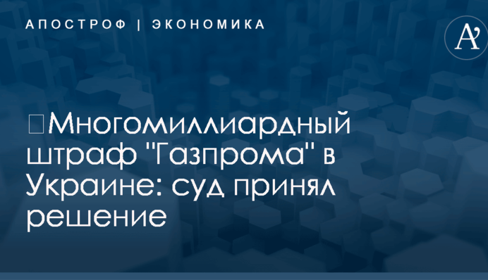 ​Многомиллиардный штраф "Газпрома" в Украине: суд вынес процессуальное решение