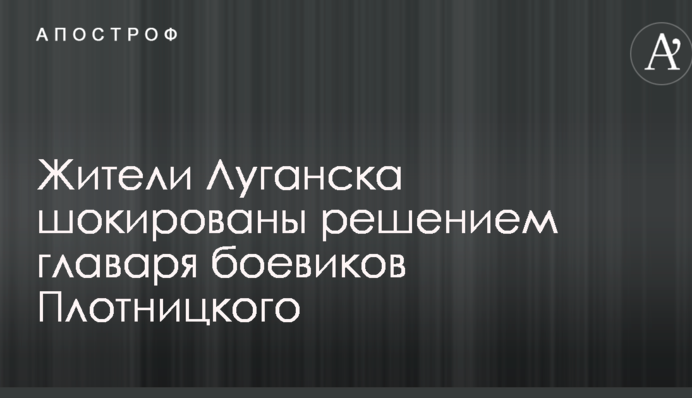 Жителі Луганська шоковані рішенням ватажка бойовиків Плотницького