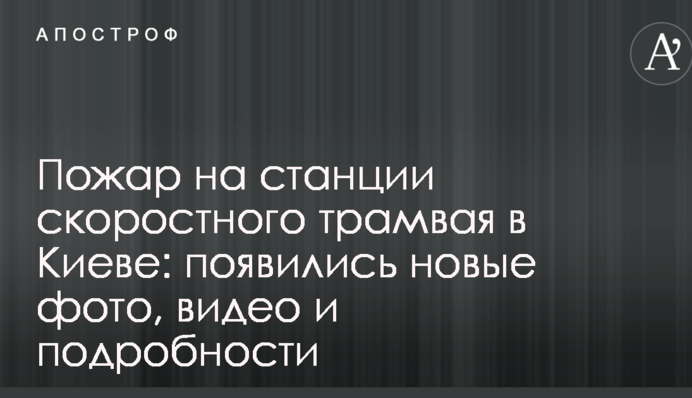 Пожежа на станції швидкісного трамвая у Києві з'явилися нові фото, відео та подробиці