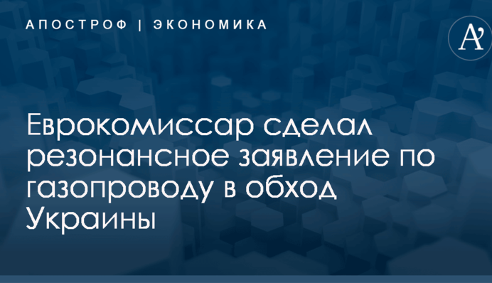 ​Не отвечает целям ЕС: Еврокомиссар сделал резонансное заявление по газопроводу в обход Украины
