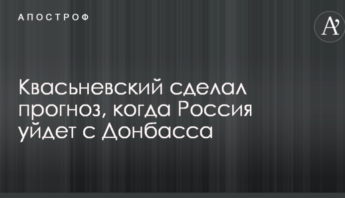 Квасьневский сделал прогноз, когда Россия уйдет с Донбасса