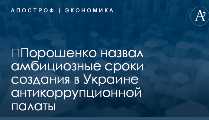 ​Порошенко назвал амбициозные сроки создания в Украине антикоррупционной палаты