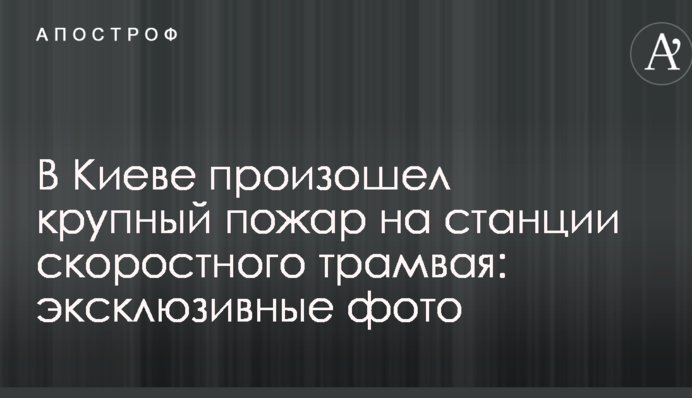 У Києві сталася велика пожежа на станції швидкісного трамвая: ексклюзивні фото
