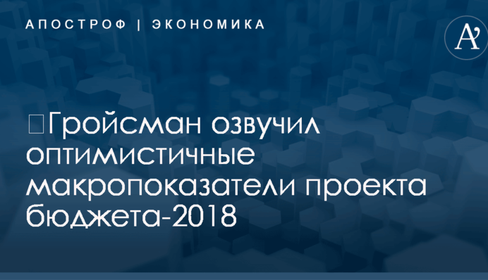 ​Гройсман озвучил оптимистичные макропоказатели проекта бюджета-2018
