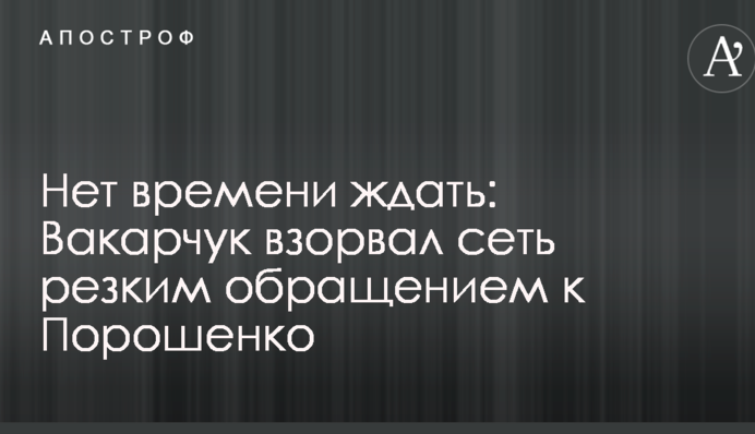 Немає часу чекати: Вакарчук підірвав мережу різким зверненням до Порошенка