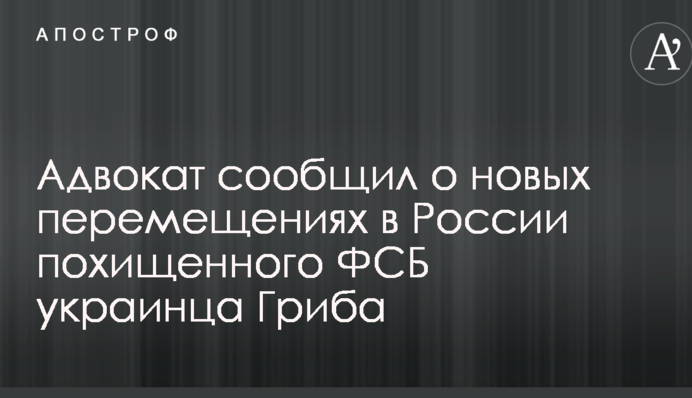 Адвокат повідомив про нові переміщення в Росії викраденого ФСБ українця Гриба