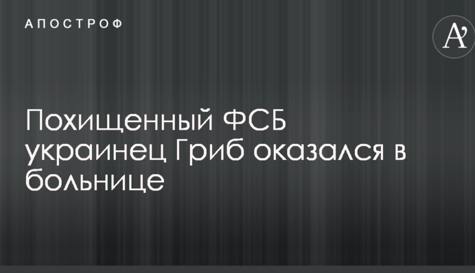 Похищенный ФСБ украинец Гриб оказался в больнице