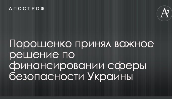 Порошенко прийняв важливе рішення по фінансуванні сфери безпеки України