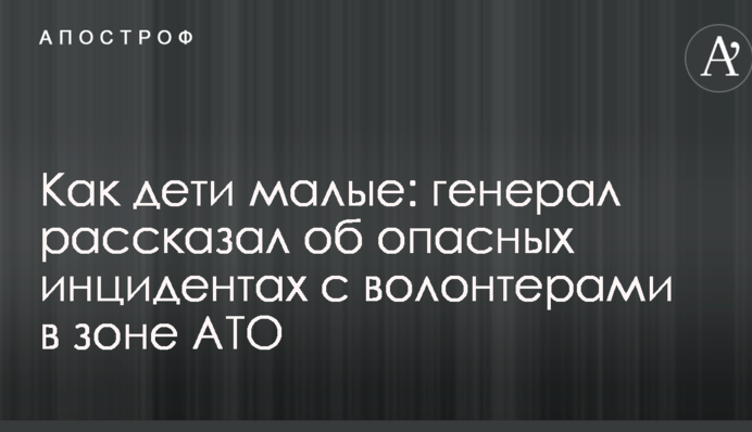 Как дети малые: генерал рассказал об опасных инцидентах с волонтерами в зоне АТО