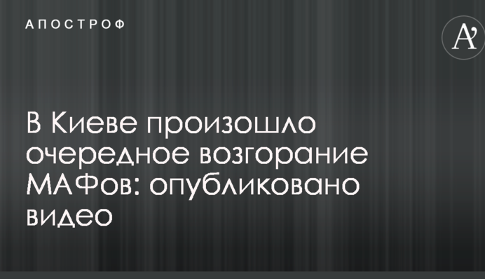В Киеве произошло очередное возгорание МАФов: опубликовано видео