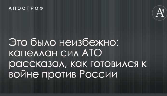 Це було неминуче: капелан сил АТО розповів, як готувався до війни проти Росії
