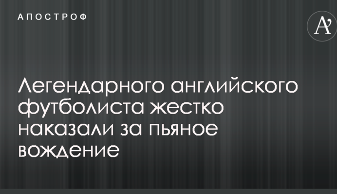 Легендарного английского футболиста жестко наказали за пьяное вождение