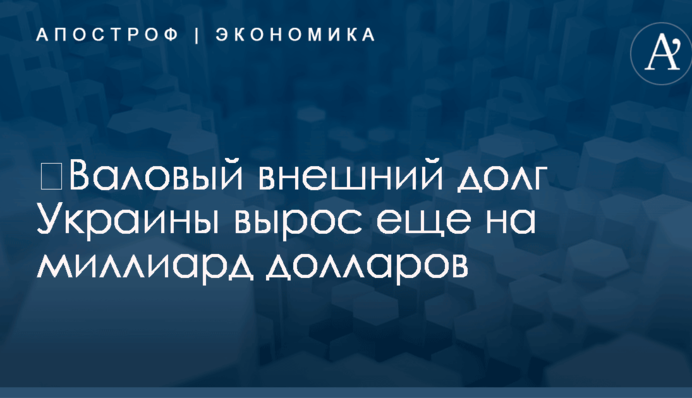 ​Валовый внешний долг Украины вырос еще на миллиард долларов