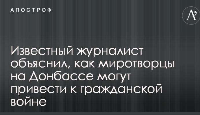 Известный журналист объяснил, как миротворцы на Донбассе могут привести к гражданской войне