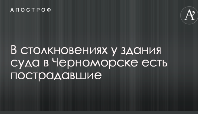 Столкновения у здания суда в Черноморске: появились данные о пострадавших