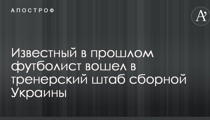 Известный в прошлом футболист вошел в тренерский штаб сборной Украины