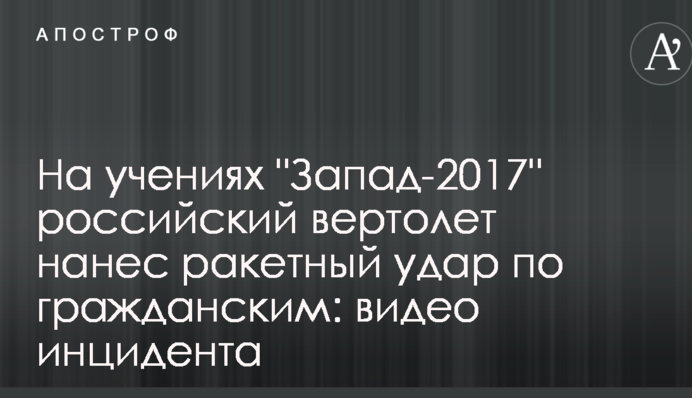 На навчаннях "Захід-2017" російський вертоліт завдав ракетного удару по цивільним: відео
