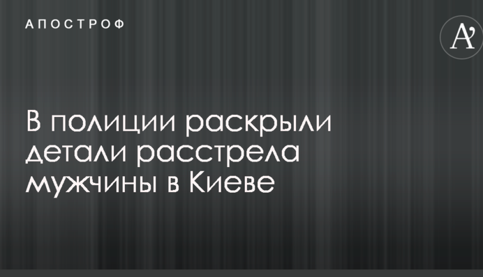 В полиции раскрыли детали расстрела мужчины в Киеве