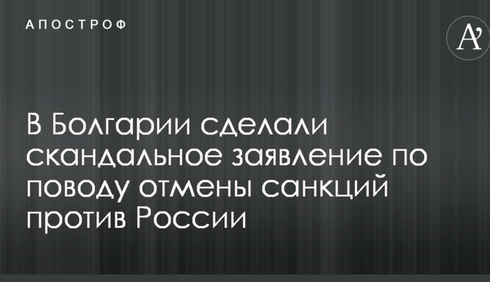 В Болгарии сделали скандальное заявление по поводу отмены санкций против России