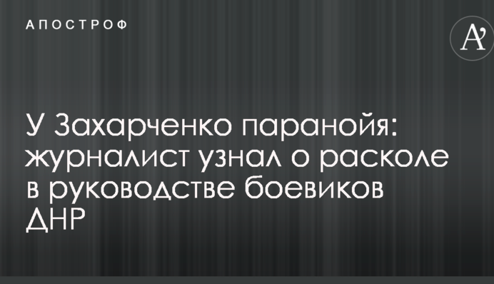 У Захарченко паранойя: журналист узнал о расколе в руководстве боевиков ДНР