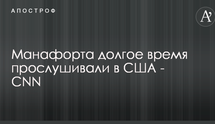 CNN дізнався про тривале прослуховування Манафорта слідчими в США