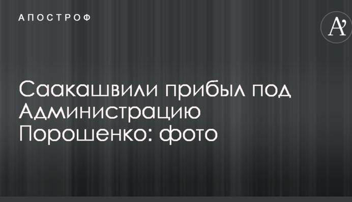 Саакашвілі прибув під Адміністрацію Порошенка: фото