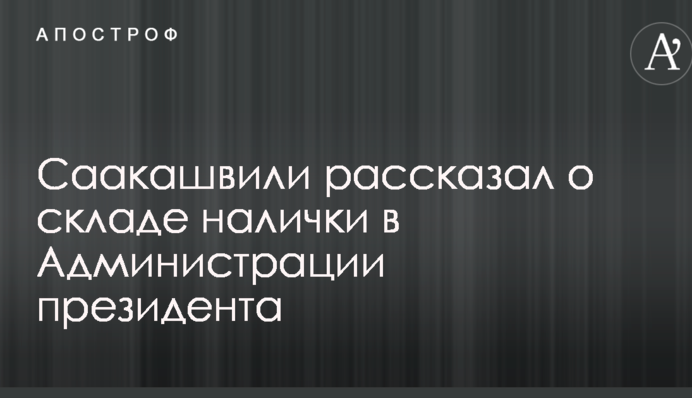 Саакашвілі зробив несподівану заяву про склад готівки в Адміністрації президента