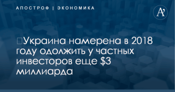 ​Украина намерена в 2018 году одолжить у частных инвесторов еще $3 миллиарда