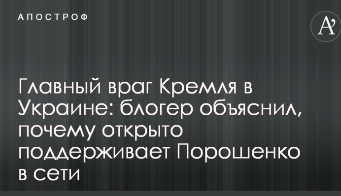Головний ворог Кремля в Україні: блогер пояснив, чому відкрито підтримує Порошенка в мережі