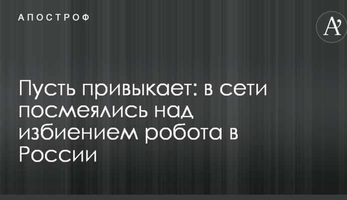 Нехай звикає: в мережі посміялися над побиттям робота в Росії