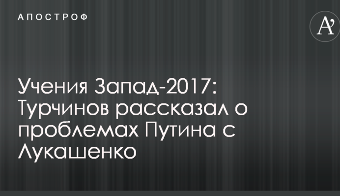 Навчання Захід-2017: Турчинов розповів про проблеми Путіна з Лукашенком