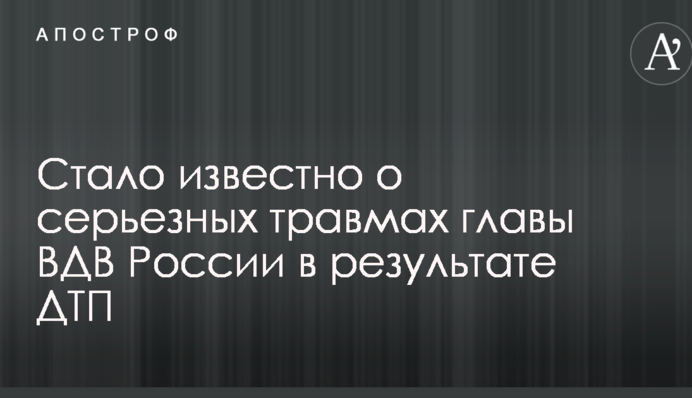 Стало известно о серьезных травмах главы ВДВ России в результате ДТП