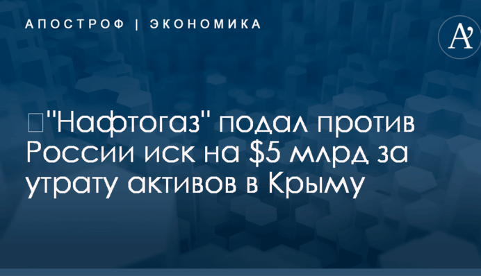 ​"Нафтогаз" подал против России иск на $5 млрд за утрату активов в Крыму