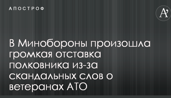 В Минобороны произошла громкая отставка полковника из-за скандальных слов о ветеранах АТО
