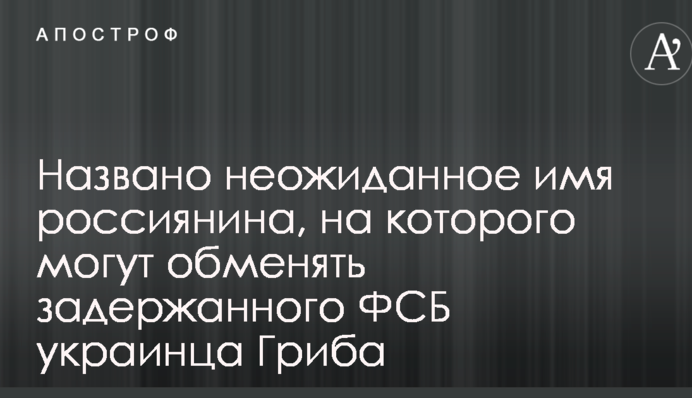 Названо неожиданное имя россиянина, на которого могут обменять задержанного ФСБ украинца Гриба