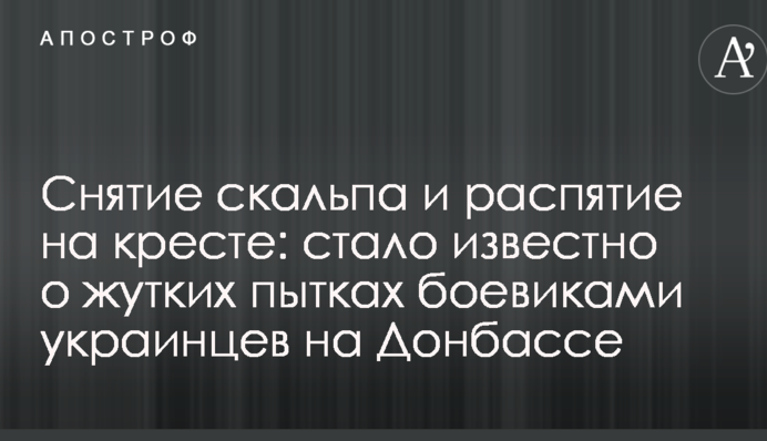 Зняття скальпа і розп'яття на хресті: стало відомо про страшні тортури бойовиками українців на Донбасі