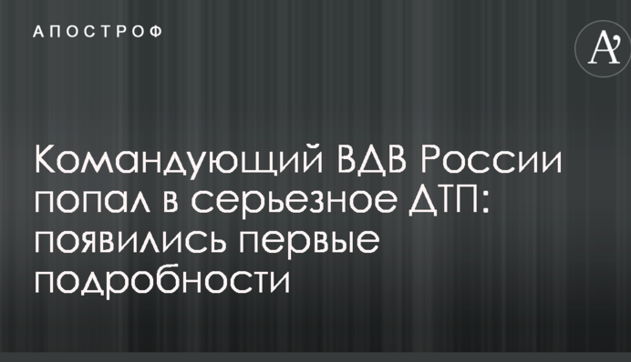 Командующий ВДВ России попал в серьезное ДТП: появились первые подробности