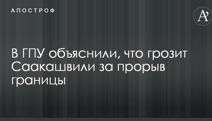 У ГПУ пояснили, що загрожує Саакашвілі за прорив кордону