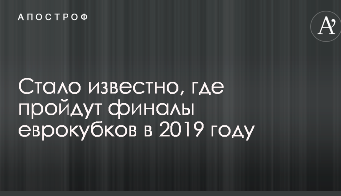 Стало відомо, де пройдуть фінали єврокубків у 2019 році