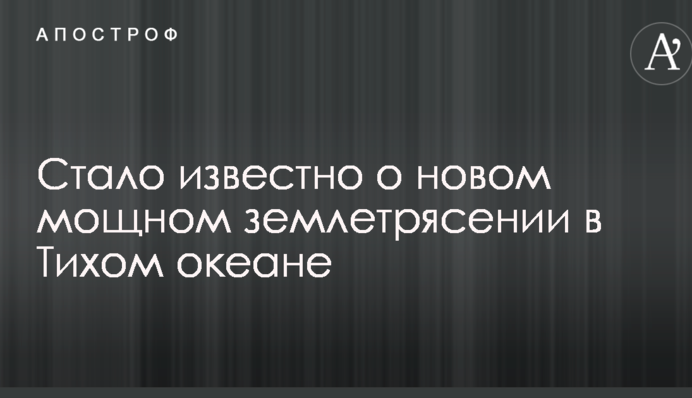 Стало известно о новом мощном землетрясении в Тихом океане